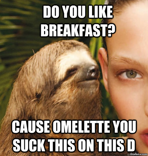 do you like breakfast? cause omelette you suck this on this d  rape sloth