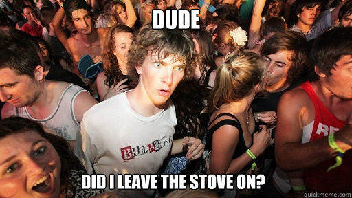 Dude Did I leave the stove on?  Sudden Clarity Clarence
