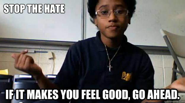 Stop the hate If it makes you feel good, go ahead.  