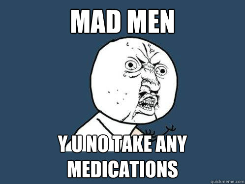 MAD MEN y u no take any medications  Y U No