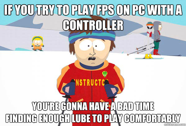 If you try to play FPS on pc with a controller You're gonna have a bad time 
finding enough lube to play comfortably  Super Cool Ski Instructor