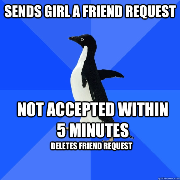 Sends girl a friend request Not accepted within 5 minutes Deletes friend request  Socially Awkward Penguin