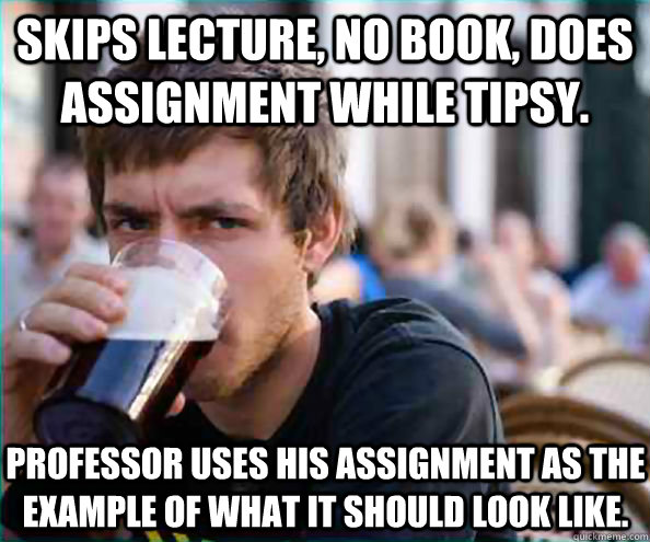 Skips lecture, no book, does assignment while tipsy. Professor uses his assignment as the example of what it should look like.  Virgin College Senior
