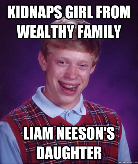 Kidnaps girl from wealthy family Liam Neeson's daughter  Bad Luck Brian