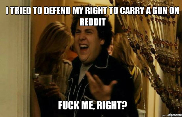 I tried to defend my right to carry a gun on reddit FUCK ME, RIGHT?  fuck me right