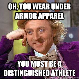 Oh, you wear under armor apparel you must be a distinguished athlete  Condescending Wonka