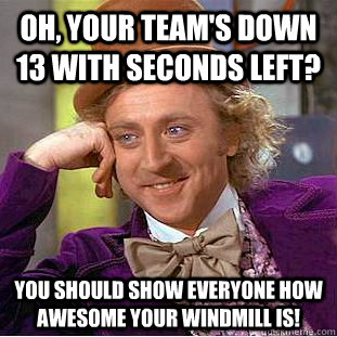 Oh, your team's down 13 with seconds left? You should show everyone how awesome your windmill is!  Condescending Wonka