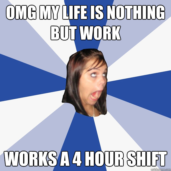omg my life is nothing but work works a 4 hour shift  Annoying Facebook Girl
