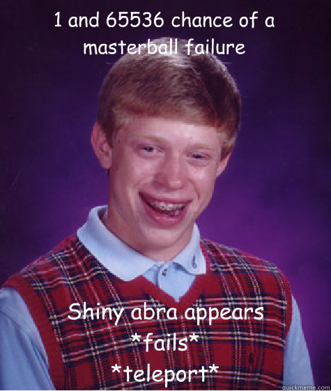 1 and 65536 chance of a masterball failure  Shiny abra appears 
*fails* 
*teleport*  Bad Luck Brian