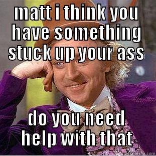 MATT I THINK YOU HAVE SOMETHING STUCK UP YOUR ASS DO YOU NEED HELP WITH THAT Condescending Wonka