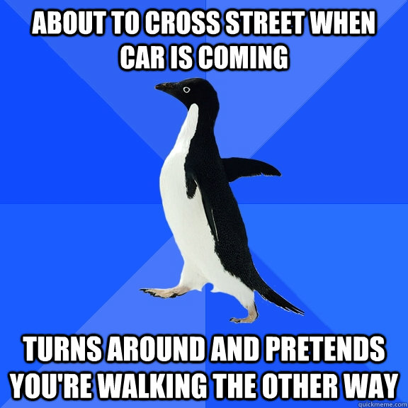 about to cross street when car is coming turns around and pretends you're walking the other way  Socially Awkward Penguin