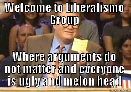 WELCOME TO LIBERALISMO GROUP WHERE ARGUMENTS DO NOT MATTER AND EVERYONE IS UGLY AND MELON HEAD Drew carey
