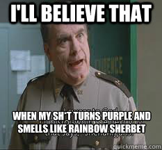 I'll believe that When my sh*t turns purple and smells like rainbow sherbet - I'll believe that When my sh*t turns purple and smells like rainbow sherbet  yolo super troopers