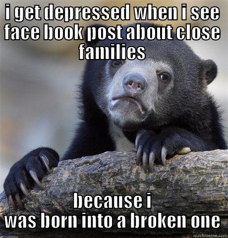 I GET DEPRESSED WHEN I SEE FACE BOOK POST ABOUT CLOSE FAMILIES BECAUSE I WAS BORN INTO A BROKEN ONE Confession Bear