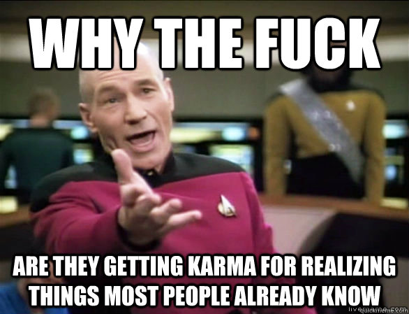 why the fuck are they getting karma for realizing things most people already know  Annoyed Picard HD