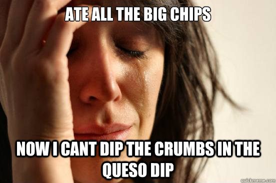 Ate all the big chips Now I Cant dip the crumbs in the queso dip  First World Problems