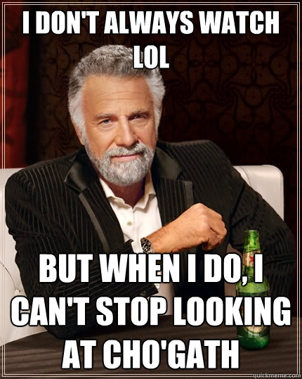 I don't always watch LoL But when I do, I can't stop looking at cho'gath  The Most Interesting Man In The World