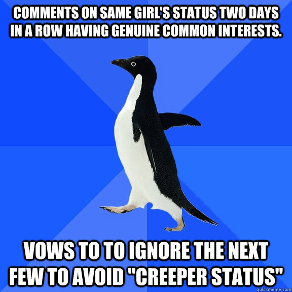 comments on same girl's status two days in a row having genuine common interests.  vows to to ignore the next few to avoid 