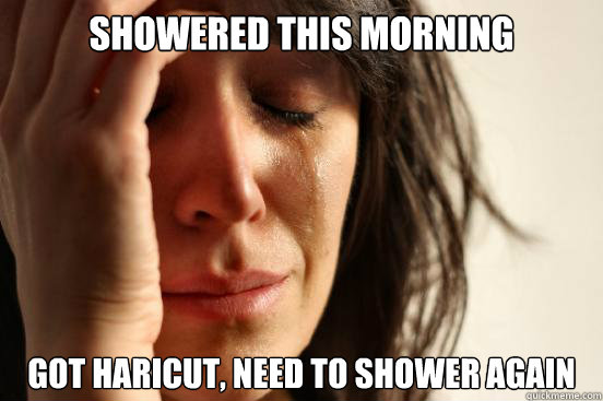 Showered this morning Got haricut, Need to shower again  First World Problems