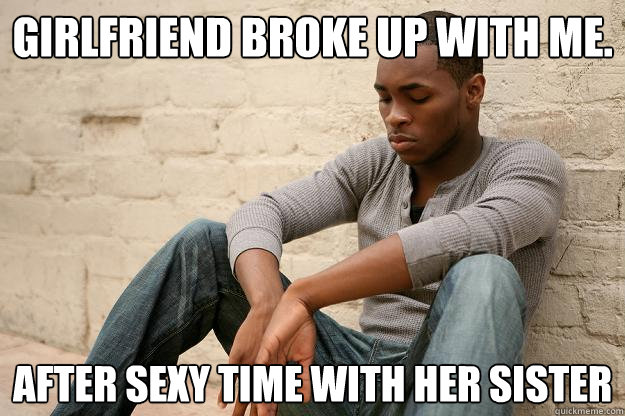 girlfriend broke up with me. After sexy time with her sister - girlfriend broke up with me. After sexy time with her sister  Unsuccessful Black Man