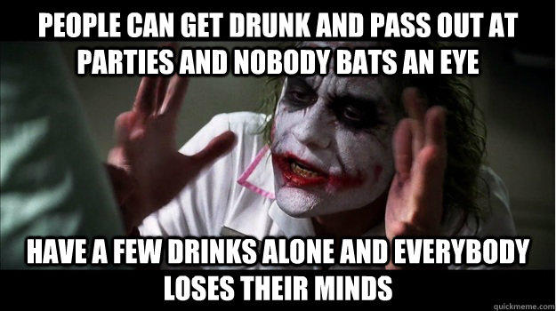 People can get drunk and pass out at parties and nobody bats an eye Have a few drinks alone and everybody loses their minds  Joker Mind Loss