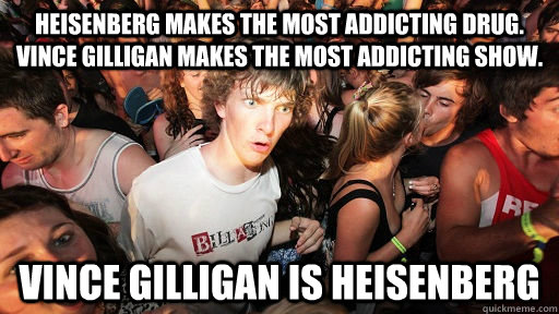 Heisenberg makes the most addicting drug. Vince Gilligan makes the most addicting show. Vince gilligan is Heisenberg  Sudden Clarity Clarence