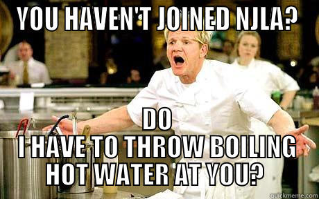YOU HAVEN'T JOINED NJLA? DO I HAVE TO THROW BOILING HOT WATER AT YOU?  Misc