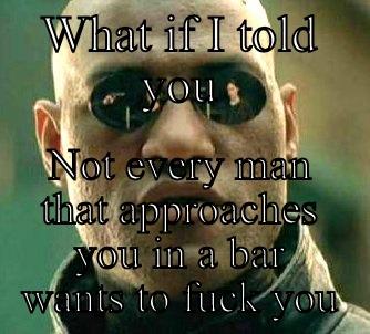 WHAT IF I TOLD YOU NOT EVERY MAN THAT APPROACHES YOU IN A BAR WANTS TO FUCK YOU Matrix Morpheus
