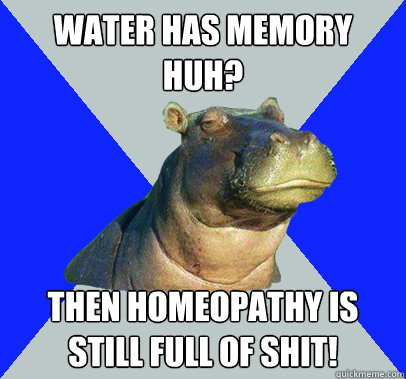 water has memory huh? then homeopathy is still full of shit!  Skeptical Hippo