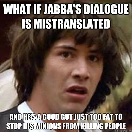 what if jabba's dialogue is mistranslated and he's a good guy just too fat to stop his minions from killing people  conspiracy keanu