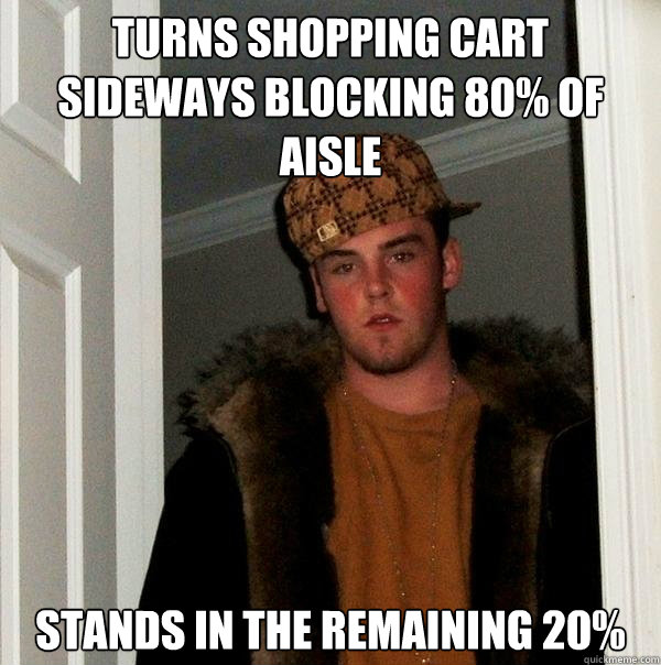 Turns shopping cart sideways blocking 80% of aisle Stands in the remaining 20%  Scumbag Steve
