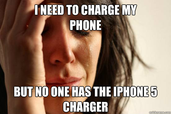 I need to charge my
phone but no one has the iphone 5 charger  First World Problems