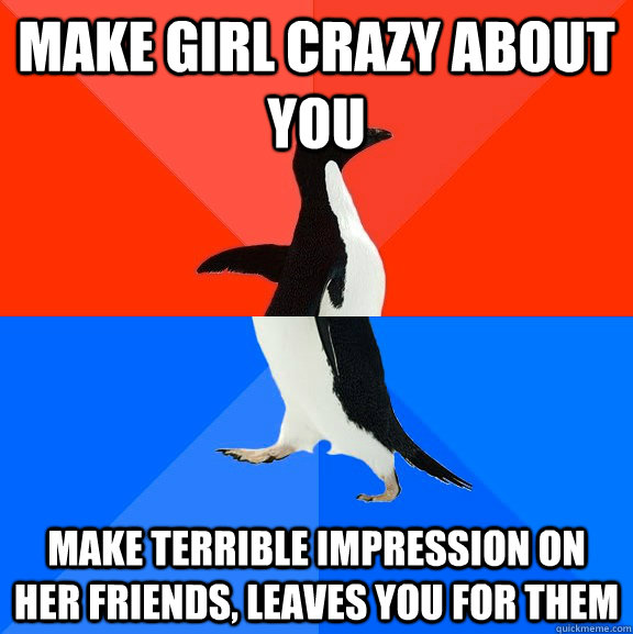 make girl crazy about you make terrible impression on her friends, leaves you for them  Socially Awesome Awkward Penguin