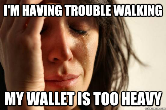 I'm having trouble walking my wallet is too heavy  First World Problems