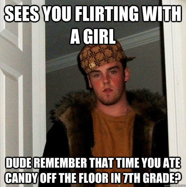 sees you flirting with a girl dude remember that time you ate candy off the floor in 7th grade?  Scumbag Steve