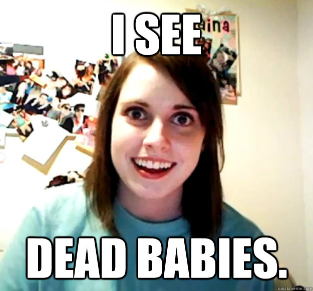 I see Dead babies.  Overly Attached Girlfriend