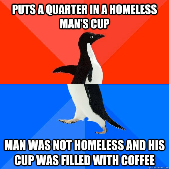 Puts a quarter in a homeless man's cup man was not homeless and his cup was filled with coffee  Socially Awesome Awkward Penguin