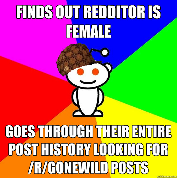 Finds out redditor is Female Goes through their entire post history looking for /r/gonewild posts  Scumbag Redditor