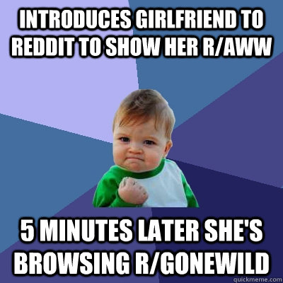 introduces girlfriend to reddit to show her r/aww 5 minutes later she's browsing r/gonewild  - introduces girlfriend to reddit to show her r/aww 5 minutes later she's browsing r/gonewild   Success Kid
