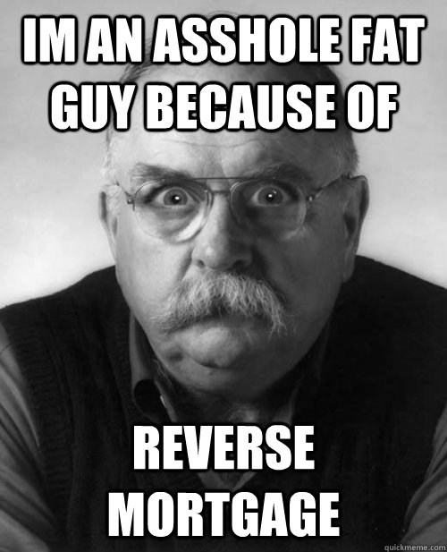 Im an asshole fat guy because of reverse mortgage  Diabeetus