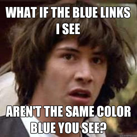 What if the blue LINKS I see Aren't the same color blue you see?  conspiracy keanu