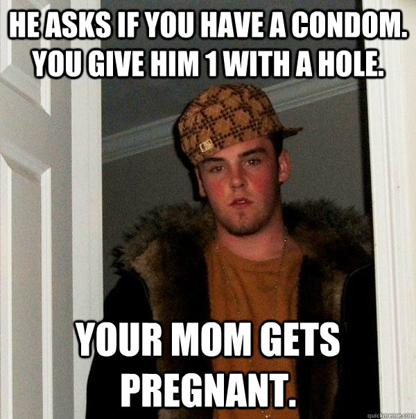 he asks if you have a condom. you give him 1 with a hole. your mom gets pregnant.  Scumbag Steve