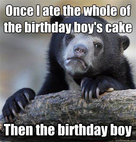 Once I ate the whole of 
the birthday boy's cake Then the birthday boy  Confession Bear