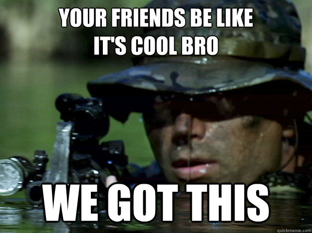 Your friends be like
it's cool bro we got this  swag