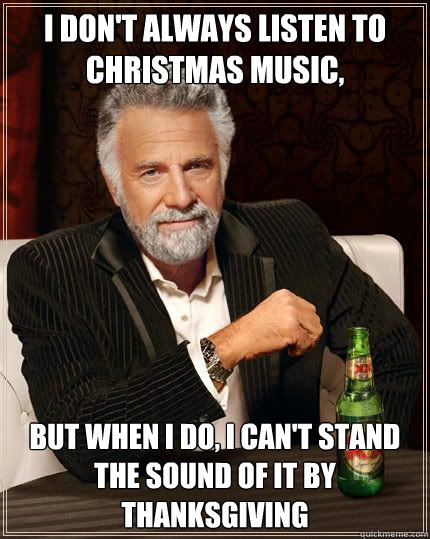 I don't always listen to Christmas music, but when i do, i can't stand the sound of it by Thanksgiving - I don't always listen to Christmas music, but when i do, i can't stand the sound of it by Thanksgiving  Most Interesting Man