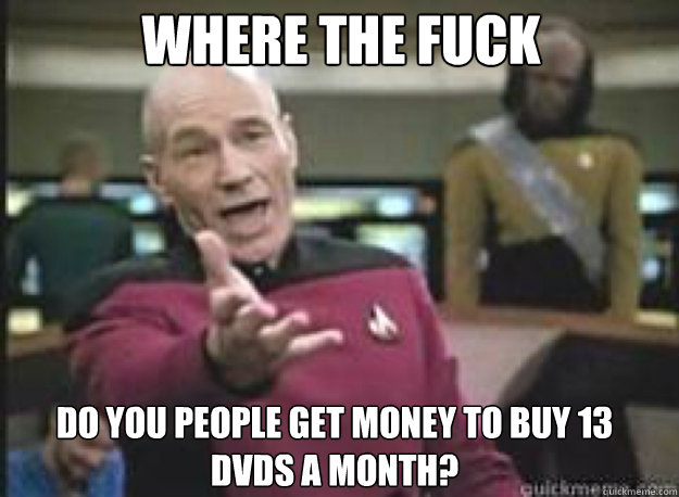 Where the fuck do you people get money to buy 13 
DVDs a month?  What the Fuck