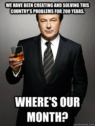 We have been creating and solving this country's problems for 200 years.  Where's our month?  Jack Donaghy