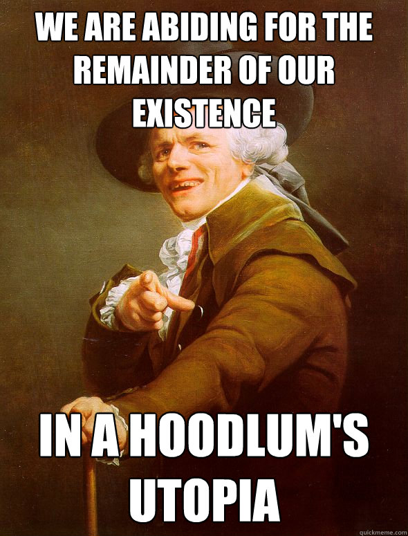 we are abiding for the remainder of our existence in a hoodlum's utopia  Joseph Ducreux