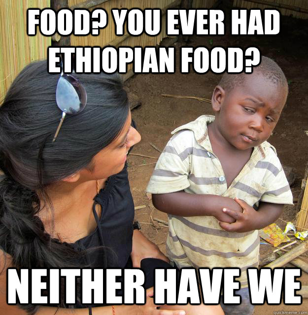 Food? you ever had Ethiopian food? neither have we  Skeptical 3rd World Child