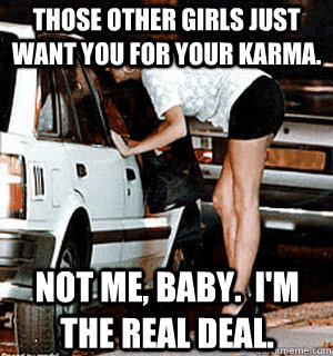 Those other girls just want you for your karma. Not me, baby.  I'm the real deal.  Karma Whore